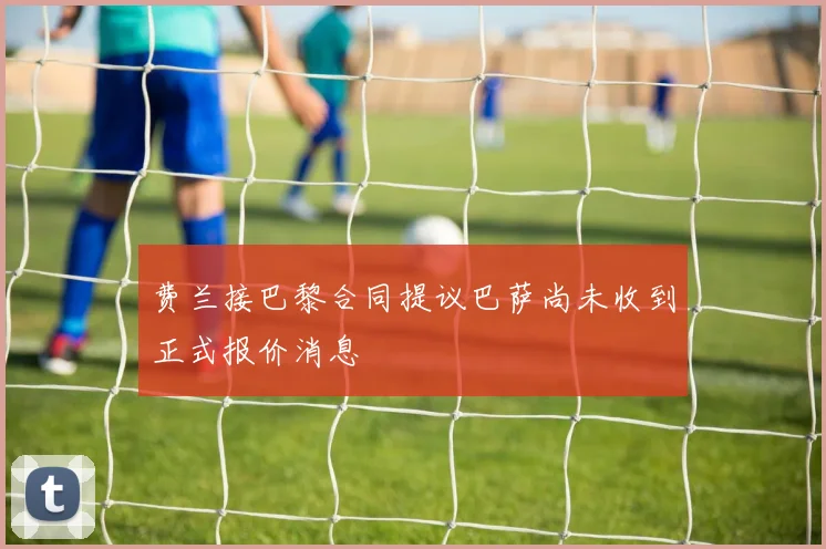 费兰接巴黎合同提议巴萨尚未收到正式报价消息